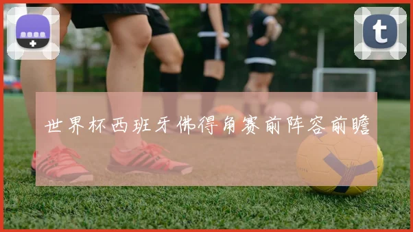 世界杯西班牙佛得角赛前阵容前瞻