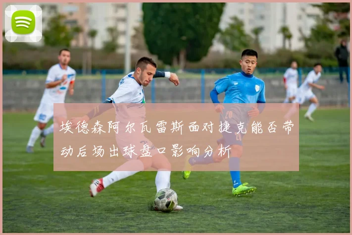 埃德森阿尔瓦雷斯面对捷克能否带动后场出球盘口影响分析