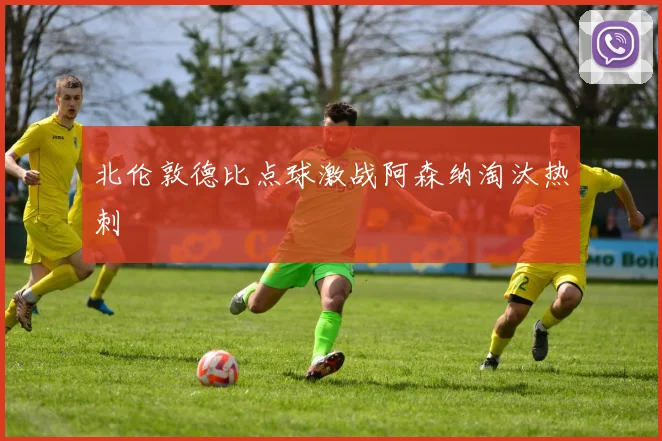 北伦敦德比点球激战阿森纳淘汰热刺