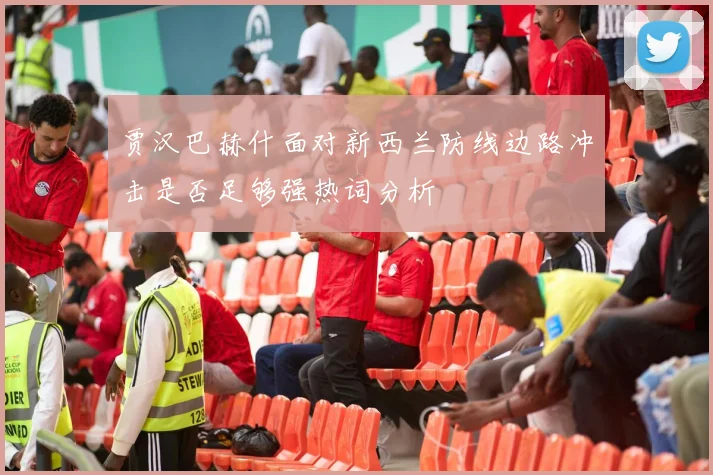 贾汉巴赫什面对新西兰防线边路冲击是否足够强热词分析