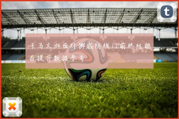 卡马文加面对挪威防线门前终结能否提升数据参考