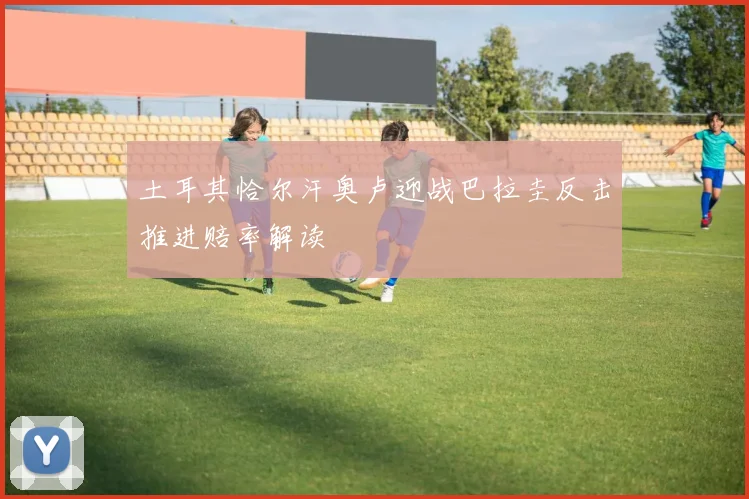 土耳其恰尔汗奥卢迎战巴拉圭反击推进赔率解读