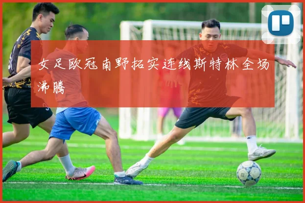 女足欧冠南野拓实连线斯特林全场沸腾