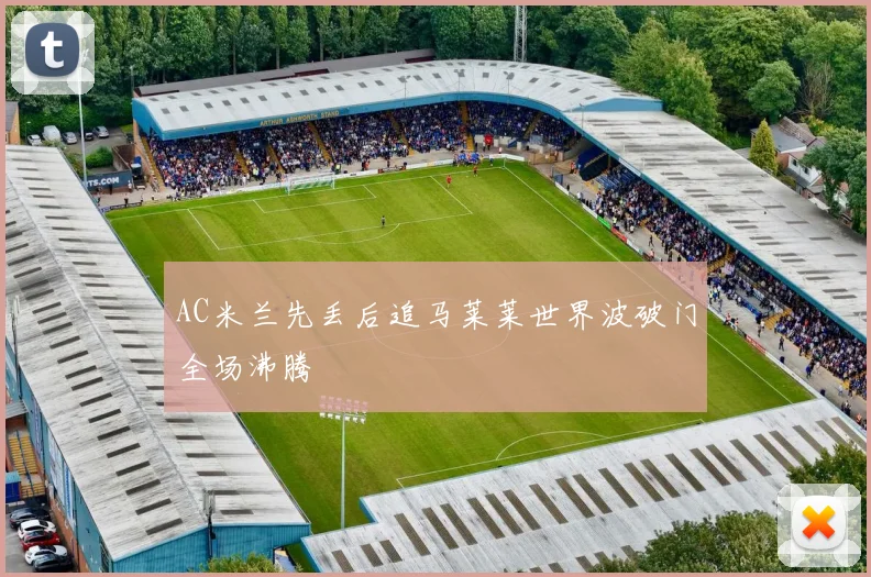 AC米兰先丢后追马莱莱世界波破门全场沸腾