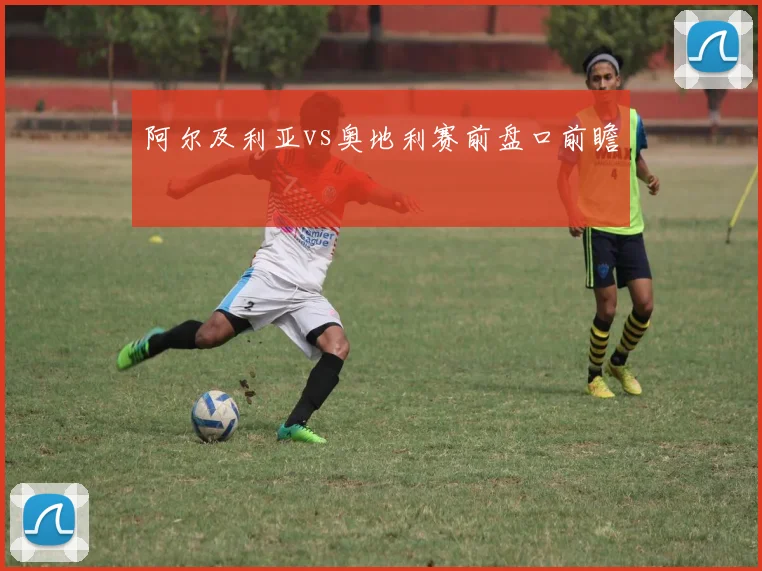阿尔及利亚vs奥地利赛前盘口前瞻