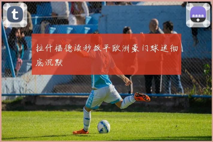 拉什福德读秒扳平欧洲豪门球迷彻底沉默