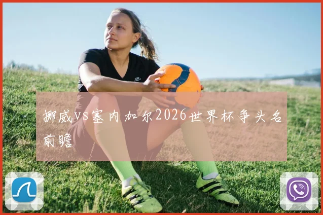 挪威vs塞内加尔2026世界杯争头名前瞻