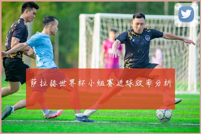 萨拉赫世界杯小组赛进球效率分析