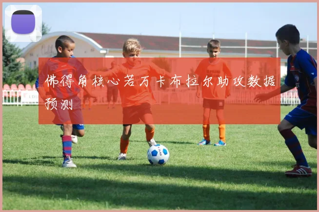 佛得角核心若万卡布拉尔助攻数据预测
