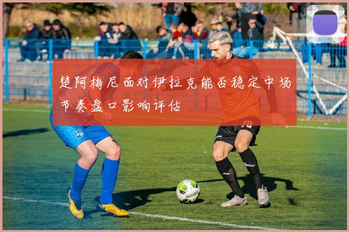 楚阿梅尼面对伊拉克能否稳定中场节奏盘口影响评估