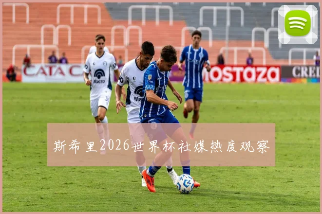 斯希里2026世界杯社媒热度观察