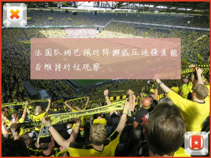 法国队姆巴佩对阵挪威压迫强度能否维持对位观察