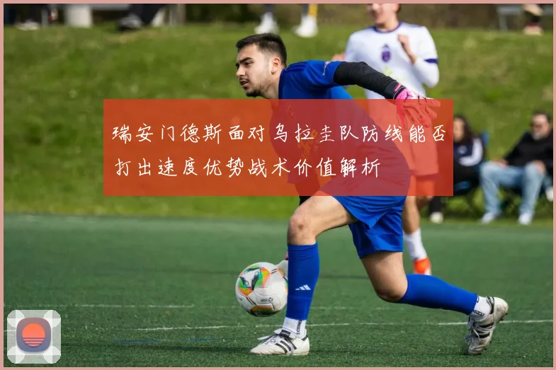 瑞安门德斯面对乌拉圭队防线能否打出速度优势战术价值解析