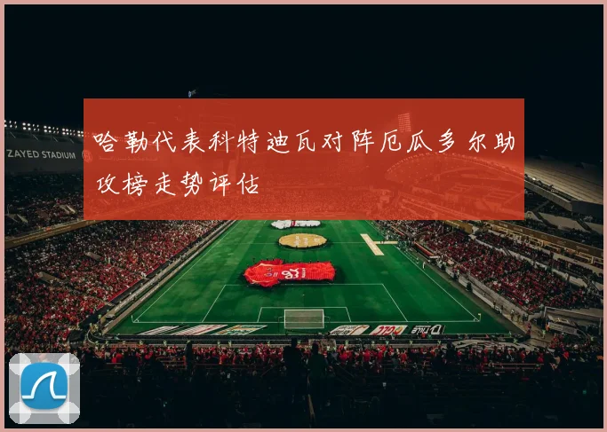 哈勒代表科特迪瓦对阵厄瓜多尔助攻榜走势评估