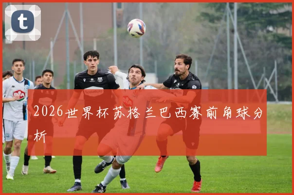 2026世界杯苏格兰巴西赛前角球分析