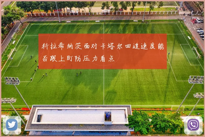 科拉希纳茨面对卡塔尔回追速度能否跟上盯防压力看点