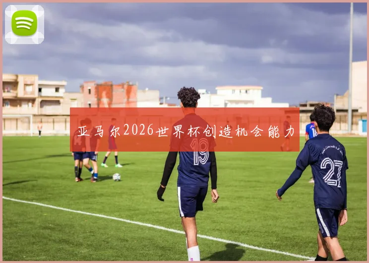 亚马尔2026世界杯创造机会能力