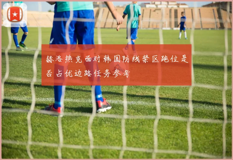 赫洛热克面对韩国防线禁区跑位是否占优边路任务参考