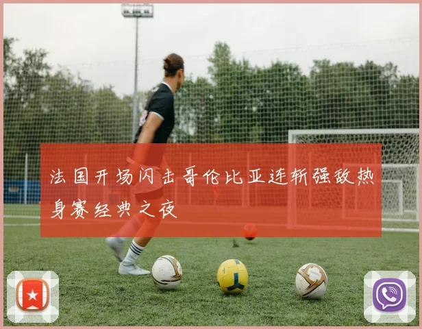 法国开场闪击哥伦比亚连斩强敌热身赛经典之夜