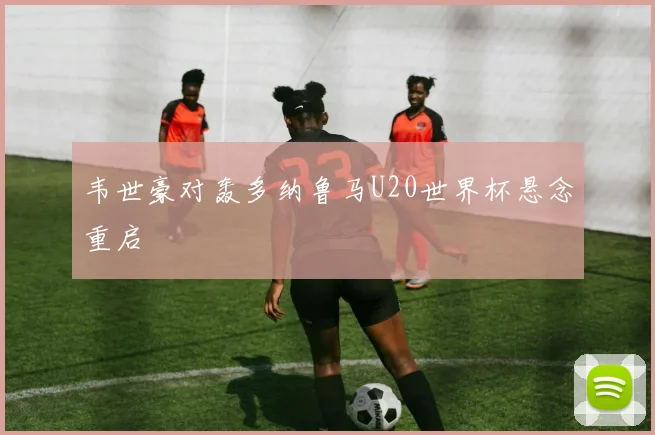 韦世豪对轰多纳鲁马U20世界杯悬念重启