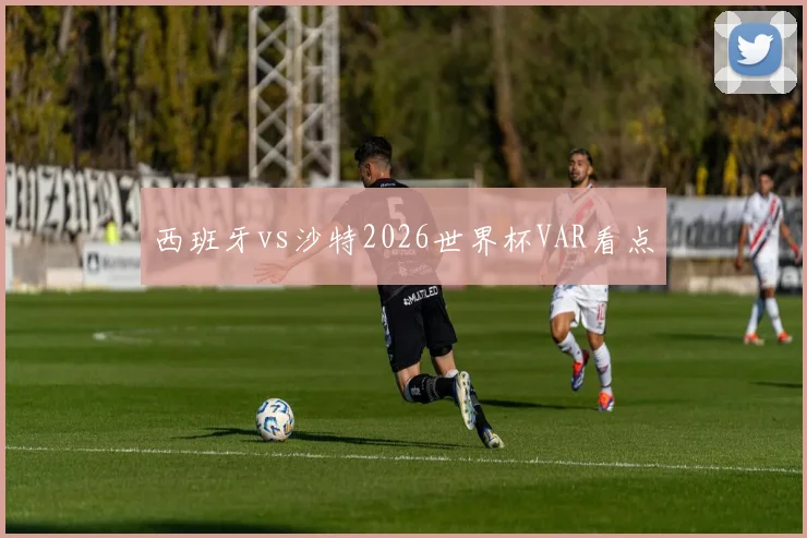 西班牙vs沙特2026世界杯VAR看点