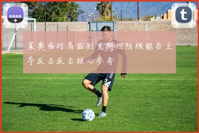 莱奥面对乌兹别克斯坦防线能否主导反击反击核心参考