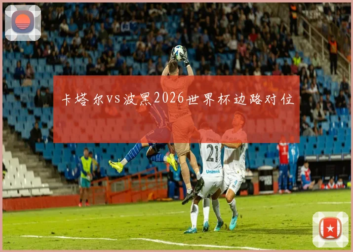 卡塔尔vs波黑2026世界杯边路对位
