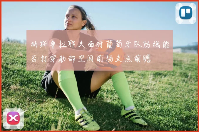 纳斯鲁拉耶夫面对葡萄牙队防线能否打穿肋部空间前场支点前瞻