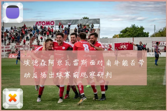 埃德森阿尔瓦雷斯面对南非能否带动后场出球赛前观察研判