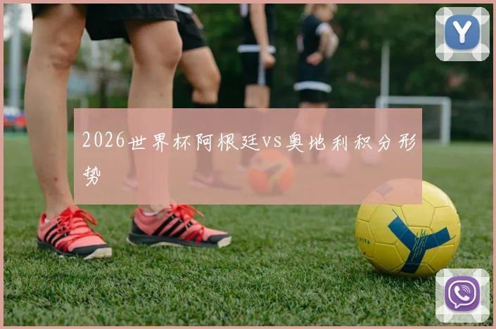 2026世界杯阿根廷vs奥地利积分形势