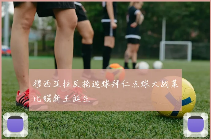 穆西亚拉反抢造球拜仁点球大战莱比锡新王诞生