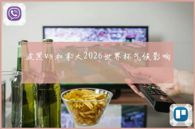 波黑vs加拿大2026世界杯气候影响