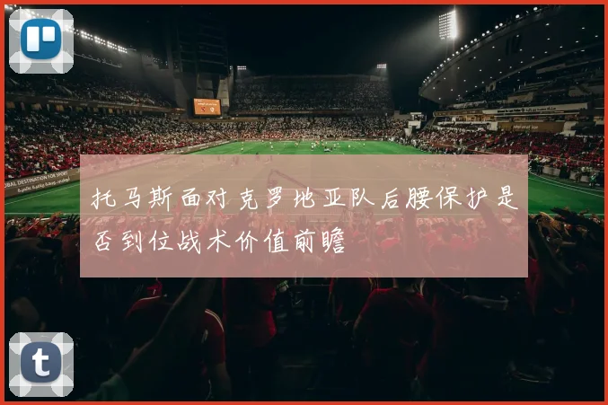 托马斯面对克罗地亚队后腰保护是否到位战术价值前瞻
