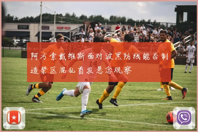 阿方索戴维斯面对波黑防线能否制造禁区混乱首发悬念观察