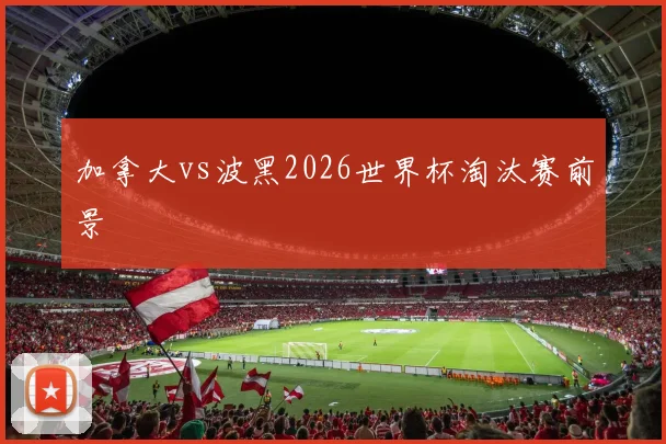 加拿大vs波黑2026世界杯淘汰赛前景
