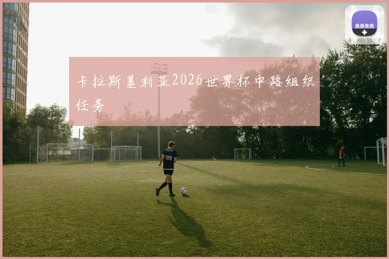 卡拉斯基利亚2026世界杯中路组织任务