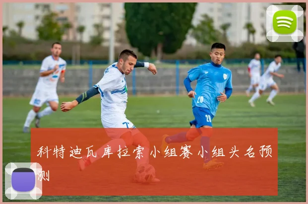 科特迪瓦库拉索小组赛小组头名预测