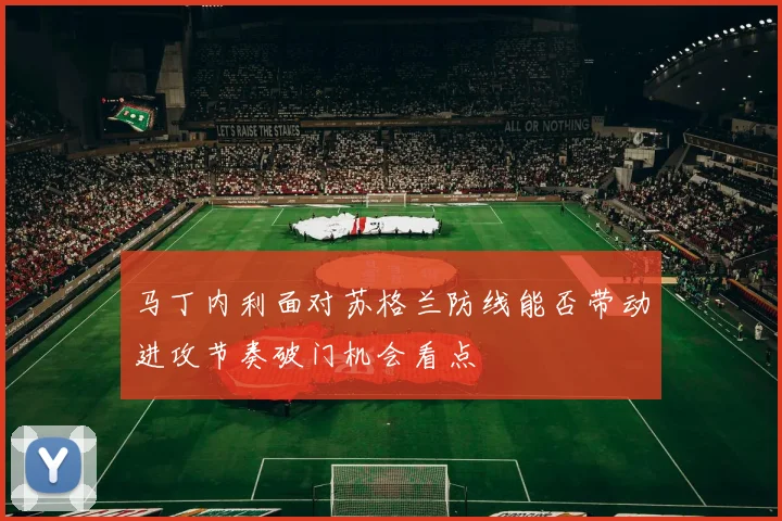 马丁内利面对苏格兰防线能否带动进攻节奏破门机会看点