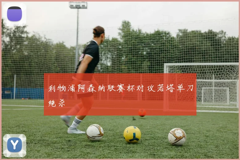 利物浦阿森纳联赛杯对攻若塔单刀绝杀