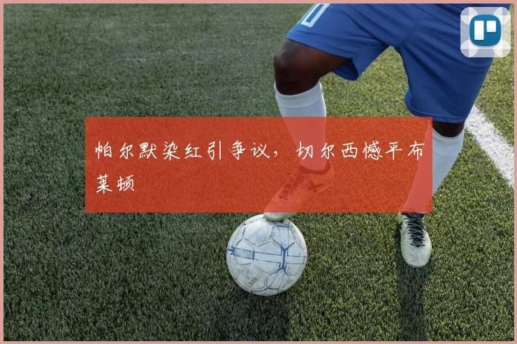 帕尔默染红引争议,切尔西憾平布莱顿