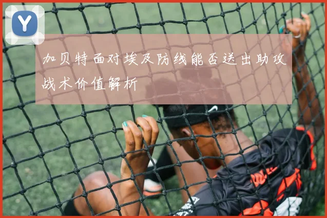 加贝特面对埃及防线能否送出助攻战术价值解析