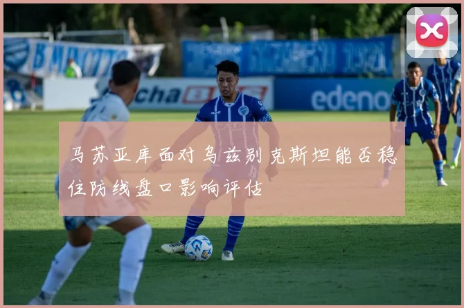马苏亚库面对乌兹别克斯坦能否稳住防线盘口影响评估