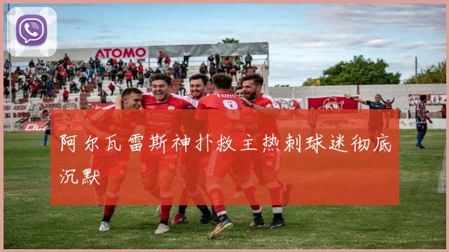 阿尔瓦雷斯神扑救主热刺球迷彻底沉默