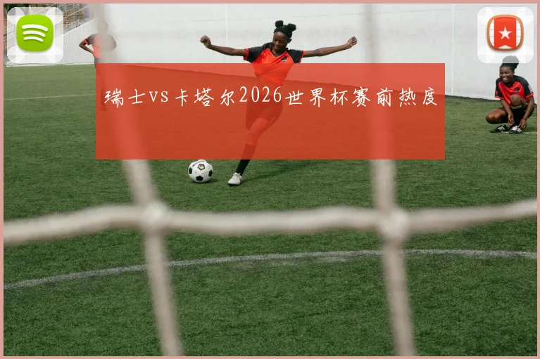 瑞士vs卡塔尔2026世界杯赛前热度