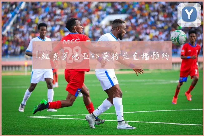 L组克罗地亚vs英格兰直播预约