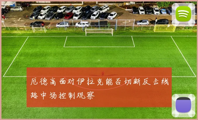厄德高面对伊拉克能否切断反击线路中场控制观察