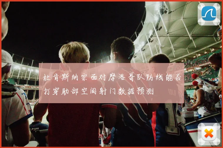 杜肯斯纳宗面对摩洛哥队防线能否打穿肋部空间射门数据预测