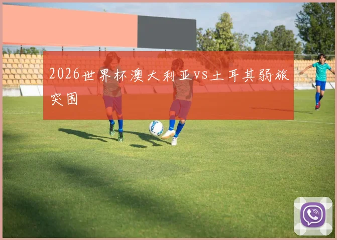 2026世界杯澳大利亚vs土耳其弱旅突围