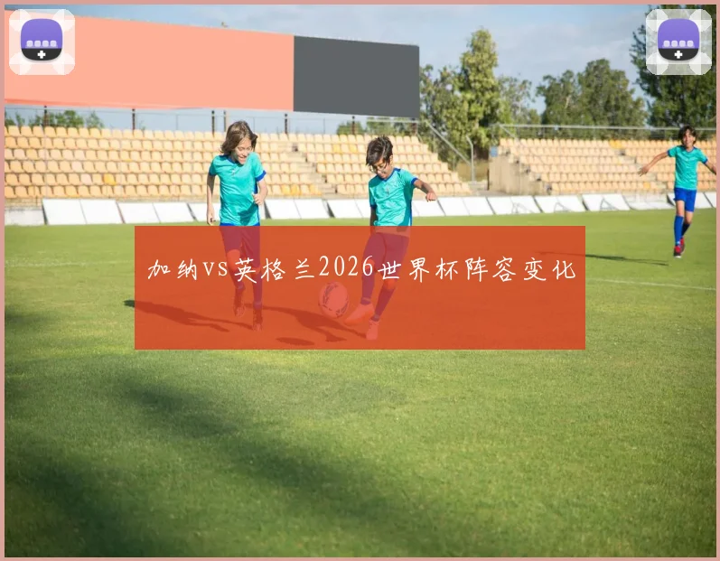 加纳vs英格兰2026世界杯阵容变化