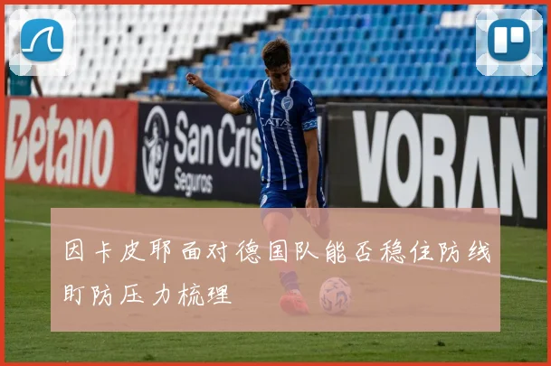 因卡皮耶面对德国队能否稳住防线盯防压力梳理